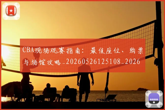 CBA现场观赛指南：最佳座位、购票与场馆攻略_20260526125108_20260606165241