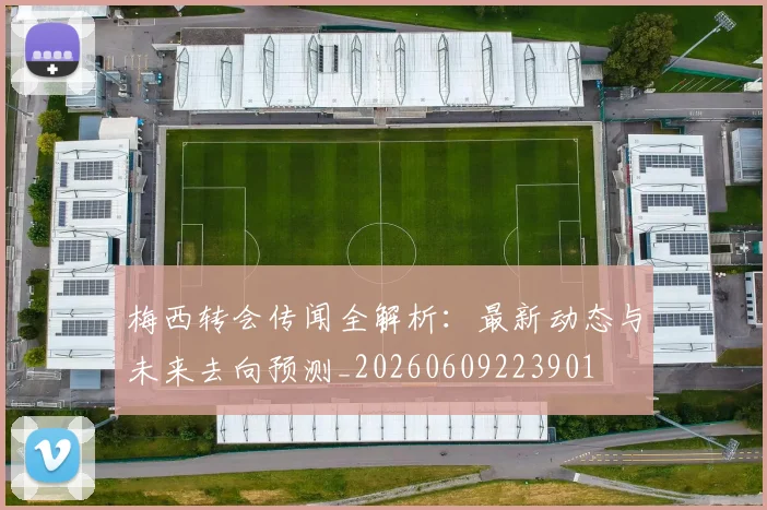 梅西转会传闻全解析：最新动态与未来去向预测_20260609223901