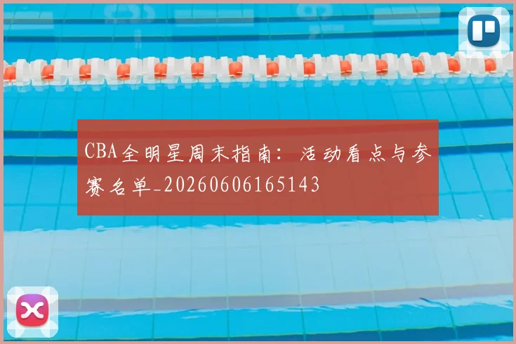 CBA全明星周末指南：活动看点与参赛名单_20260606165143