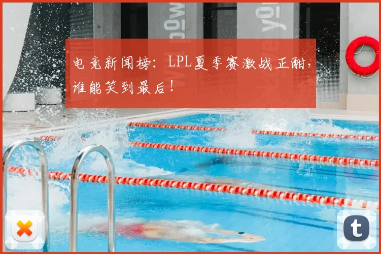 电竞新闻榜:LPL夏季赛激战正酣,谁能笑到最后!