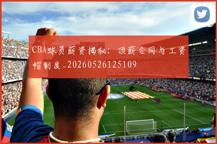CBA球员薪资揭秘:顶薪合同与工资帽制度_20260526125109