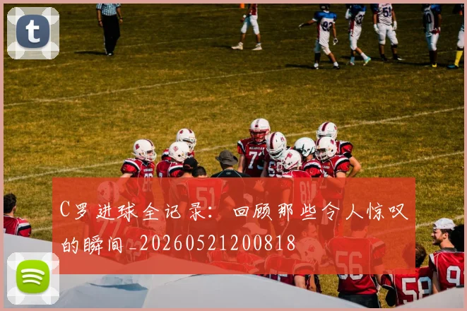 C罗进球全记录：回顾那些令人惊叹的瞬间_20260521200818