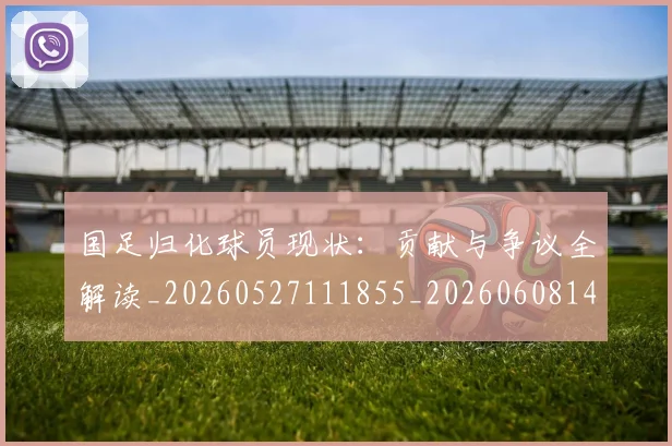 国足归化球员现状:贡献与争议全解读_20260527111855_20260608142900