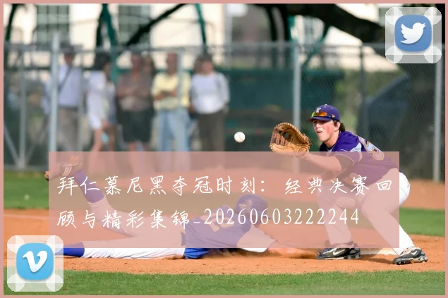 拜仁慕尼黑夺冠时刻:经典决赛回顾与精彩集锦_20260603222244