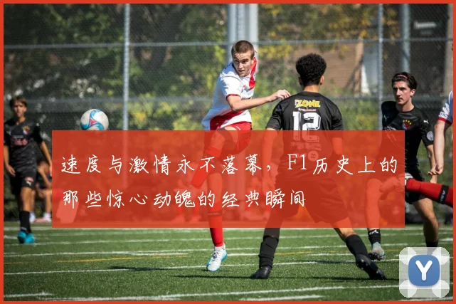 速度与激情永不落幕，F1历史上的那些惊心动魄的经典瞬间
