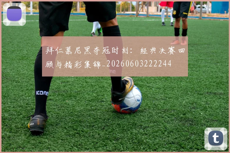 拜仁慕尼黑夺冠时刻：经典决赛回顾与精彩集锦_20260603222244