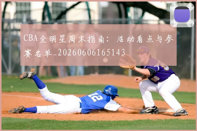 CBA全明星周末指南：活动看点与参赛名单_20260606165143