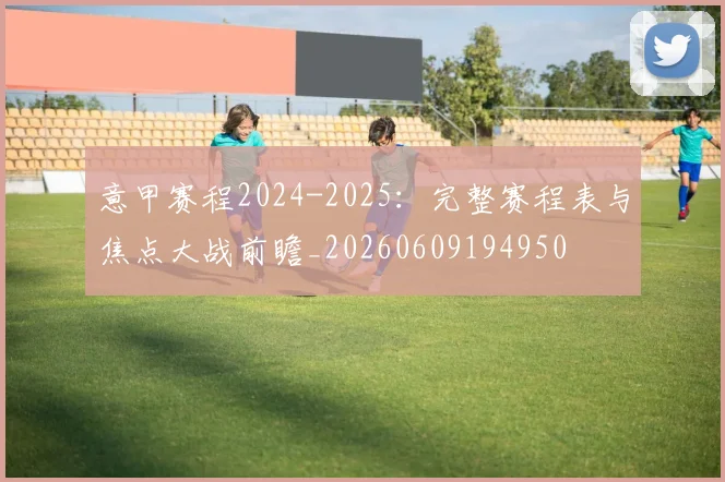 意甲赛程2024-2025：完整赛程表与焦点大战前瞻_20260609194950