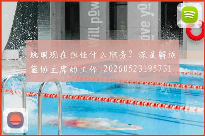 姚明现在担任什么职务？深度解读篮协主席的工作_20260523195731
