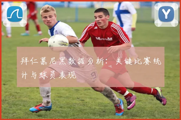 拜仁慕尼黑数据分析：关键比赛统计与球员表现