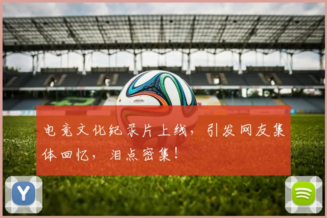电竞文化纪录片上线,引发网友集体回忆,泪点密集!