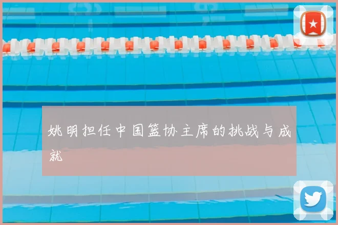 姚明担任中国篮协主席的挑战与成就