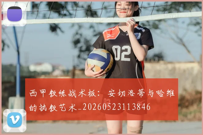 西甲教练战术板：安切洛蒂与哈维的执教艺术_20260523113846