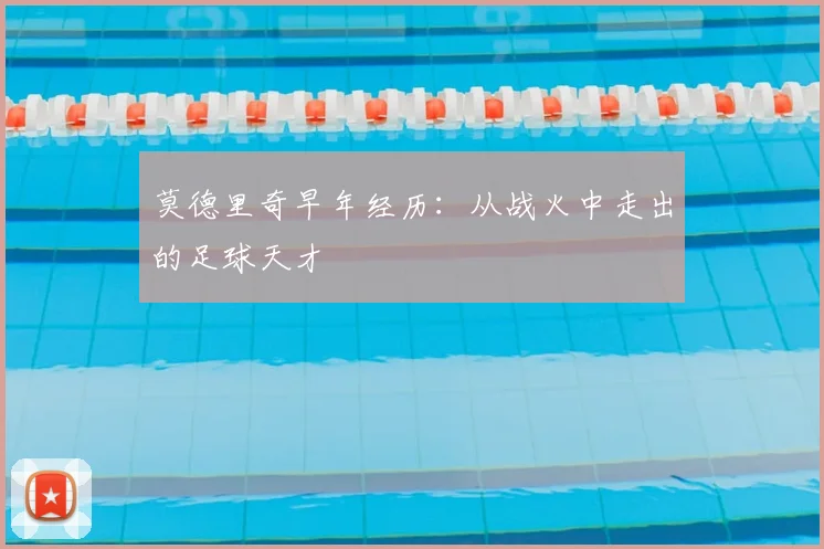 莫德里奇早年经历:从战火中走出的足球天才