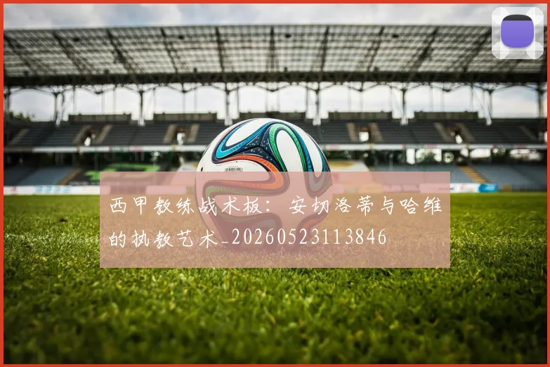 西甲教练战术板:安切洛蒂与哈维的执教艺术_20260523113846