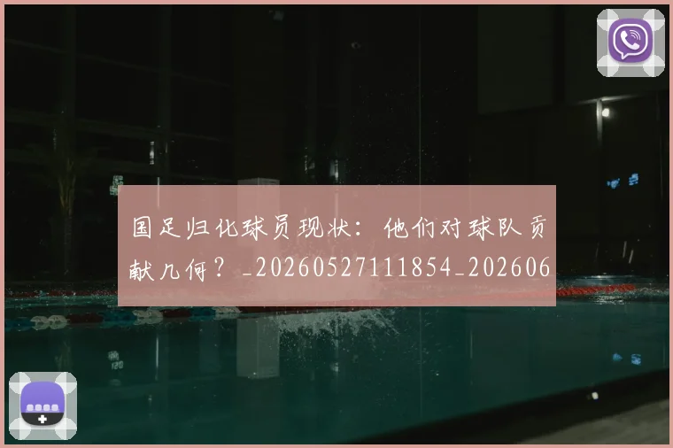 国足归化球员现状：他们对球队贡献几何？_20260527111854_20260608142859